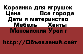 Корзинка для игрушек › Цена ­ 300 - Все города Дети и материнство » Мебель   . Ханты-Мансийский,Урай г.